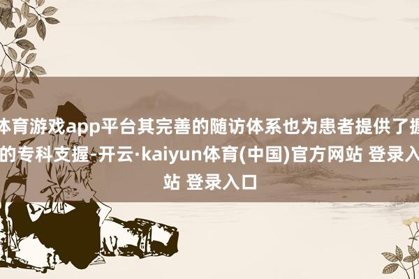 体育游戏app平台其完善的随访体系也为患者提供了握续的专科支握-开云·kaiyun体育(中国)官方网站 登录入口