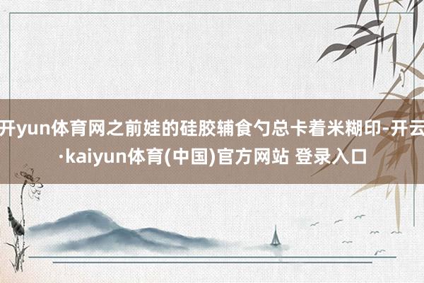 开yun体育网之前娃的硅胶辅食勺总卡着米糊印-开云·kaiyun体育(中国)官方网站 登录入口