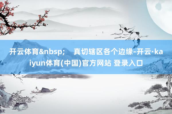 开云体育&nbsp;    真切辖区各个边缘-开云·kaiyun体育(中国)官方网站 登录入口