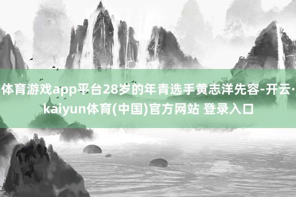 体育游戏app平台28岁的年青选手黄志洋先容-开云·kaiyun体育(中国)官方网站 登录入口