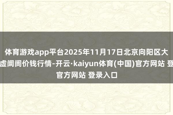 体育游戏app平台2025年11月17日北京向阳区大洋路玄虚阛阓价钱行情-开云·kaiyun体育(中国)官方网站 登录入口