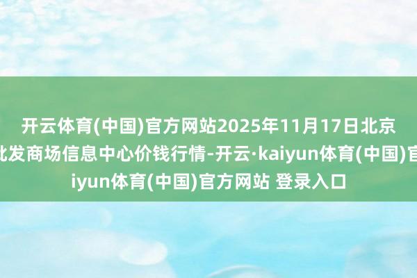 开云体育(中国)官方网站2025年11月17日北京新发地农副居品批发商场信息中心价钱行情-开云·kaiyun体育(中国)官方网站 登录入口
