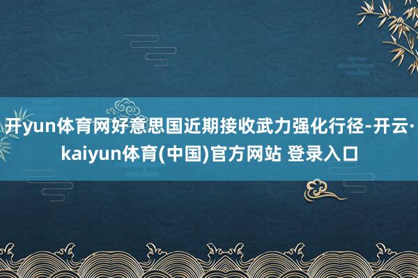开yun体育网好意思国近期接收武力强化行径-开云·kaiyun体育(中国)官方网站 登录入口