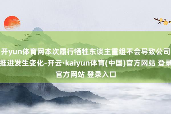 开yun体育网本次履行牺牲东谈主重组不会导致公司控股推进发生变化-开云·kaiyun体育(中国)官方网站 登录入口
