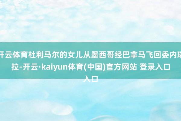 开云体育杜利马尔的女儿从墨西哥经巴拿马飞回委内瑞拉-开云·kaiyun体育(中国)官方网站 登录入口
