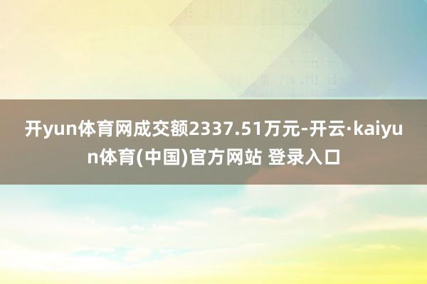 开yun体育网成交额2337.51万元-开云·kaiyun体育(中国)官方网站 登录入口