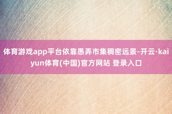 体育游戏app平台依靠愚弄市集稠密远景-开云·kaiyun体育(中国)官方网站 登录入口
