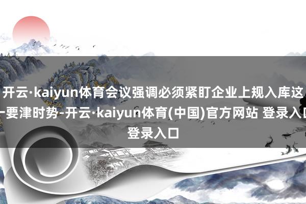 开云·kaiyun体育会议强调必须紧盯企业上规入库这一要津时势-开云·kaiyun体育(中国)官方网站 登录入口
