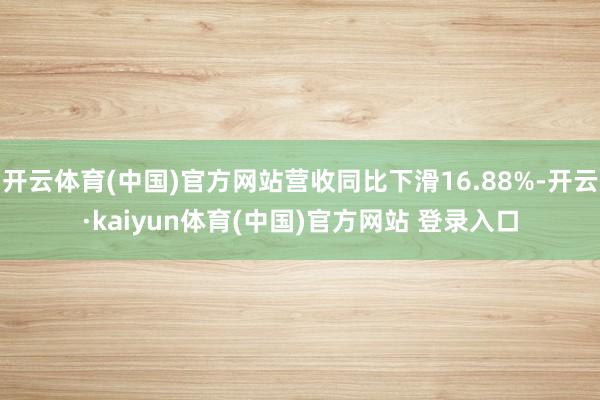 开云体育(中国)官方网站营收同比下滑16.88%-开云·kaiyun体育(中国)官方网站 登录入口