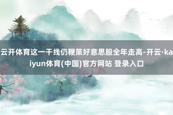 云开体育这一干线仍鞭策好意思股全年走高-开云·kaiyun体育(中国)官方网站 登录入口