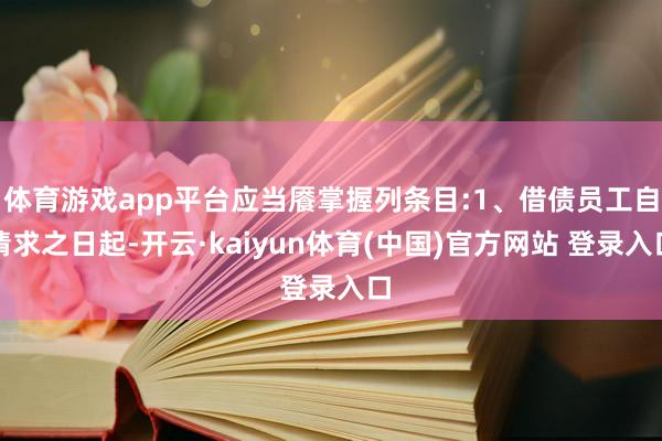 体育游戏app平台应当餍掌握列条目:1、借债员工自请求之日起-开云·kaiyun体育(中国)官方网站 登录入口