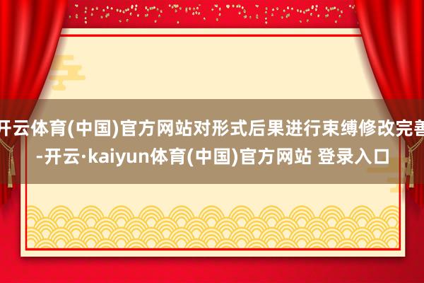 开云体育(中国)官方网站对形式后果进行束缚修改完善-开云·kaiyun体育(中国)官方网站 登录入口