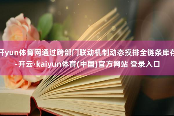 开yun体育网通过跨部门联动机制动态摸排全链条库存-开云·kaiyun体育(中国)官方网站 登录入口