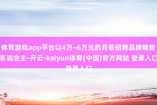 体育游戏app平台以4万~6万元的月薪招聘品牌精致东说念主-开云·kaiyun体育(中国)官方网站 登录入口