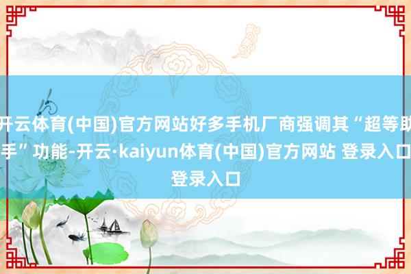 开云体育(中国)官方网站好多手机厂商强调其“超等助手”功能-开云·kaiyun体育(中国)官方网站 登录入口