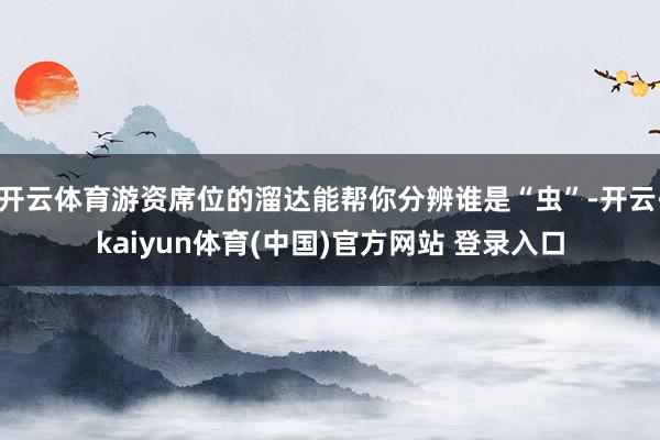 开云体育游资席位的溜达能帮你分辨谁是“虫”-开云·kaiyun体育(中国)官方网站 登录入口