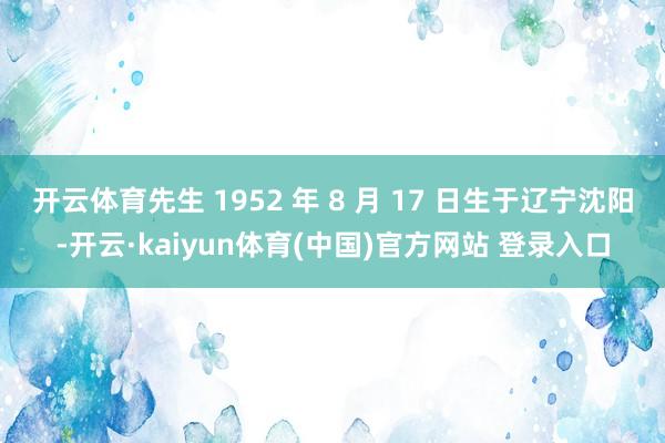 开云体育先生 1952 年 8 月 17 日生于辽宁沈阳-开云·kaiyun体育(中国)官方网站 登录入口
