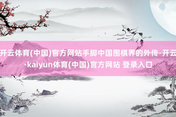 开云体育(中国)官方网站手脚中国围棋界的外传-开云·kaiyun体育(中国)官方网站 登录入口