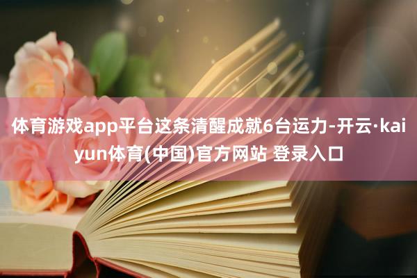 体育游戏app平台这条清醒成就6台运力-开云·kaiyun体育(中国)官方网站 登录入口
