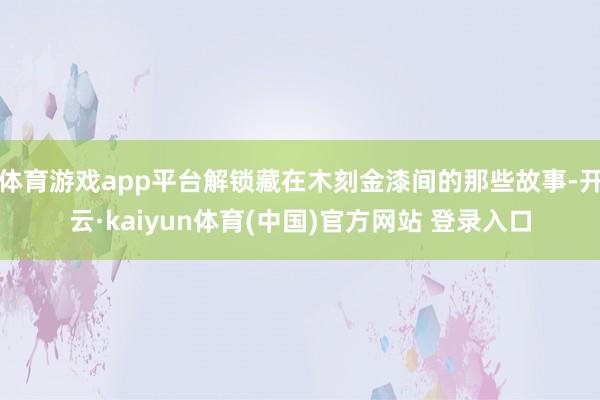 体育游戏app平台解锁藏在木刻金漆间的那些故事-开云·kaiyun体育(中国)官方网站 登录入口