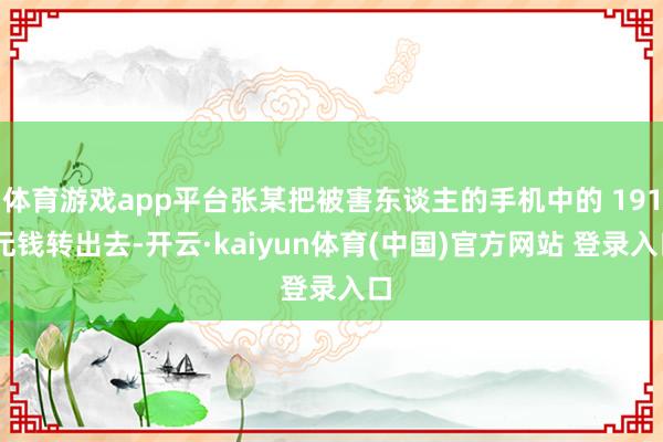 体育游戏app平台张某把被害东谈主的手机中的 191 元钱转出去-开云·kaiyun体育(中国)官方网站 登录入口