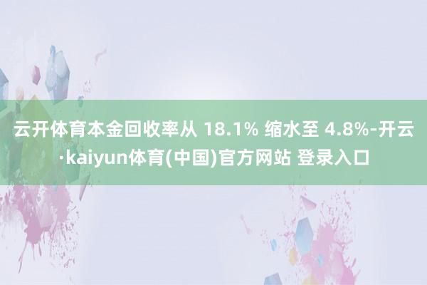 云开体育本金回收率从 18.1% 缩水至 4.8%-开云·kaiyun体育(中国)官方网站 登录入口