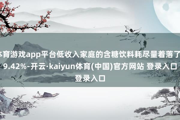 体育游戏app平台低收入家庭的含糖饮料耗尽量着落了29.42%-开云·kaiyun体育(中国)官方网站 登录入口