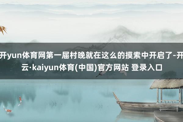 开yun体育网第一届村晚就在这么的摸索中开启了-开云·kaiyun体育(中国)官方网站 登录入口
